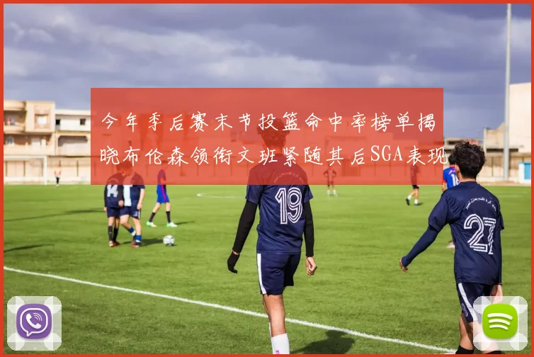 今年季后赛末节投篮命中率榜单揭晓布伦森领衔文班紧随其后SGA表现不俗