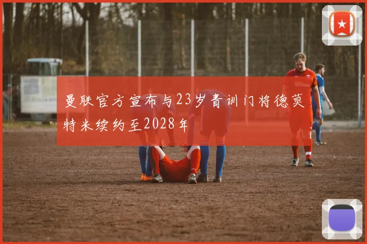 曼联官方宣布与23岁青训门将德莫特米续约至2028年