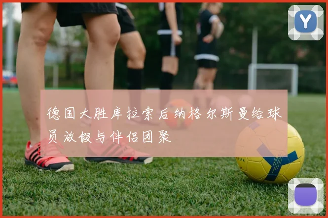 德国大胜库拉索后纳格尔斯曼给球员放假与伴侣团聚