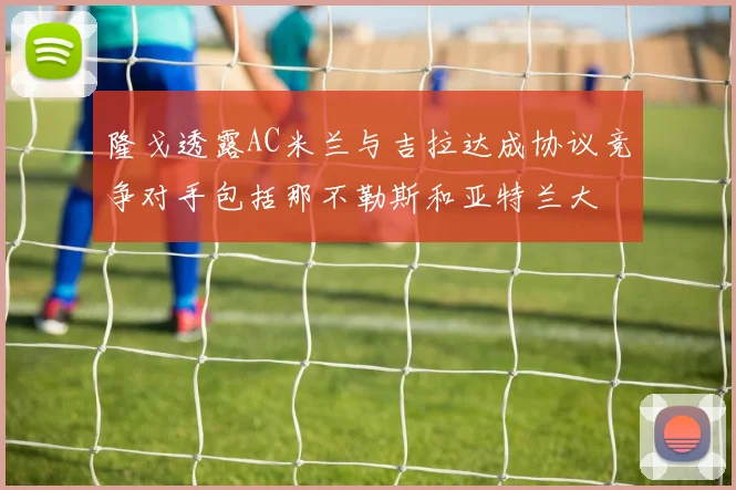 隆戈透露AC米兰与吉拉达成协议竞争对手包括那不勒斯和亚特兰大
