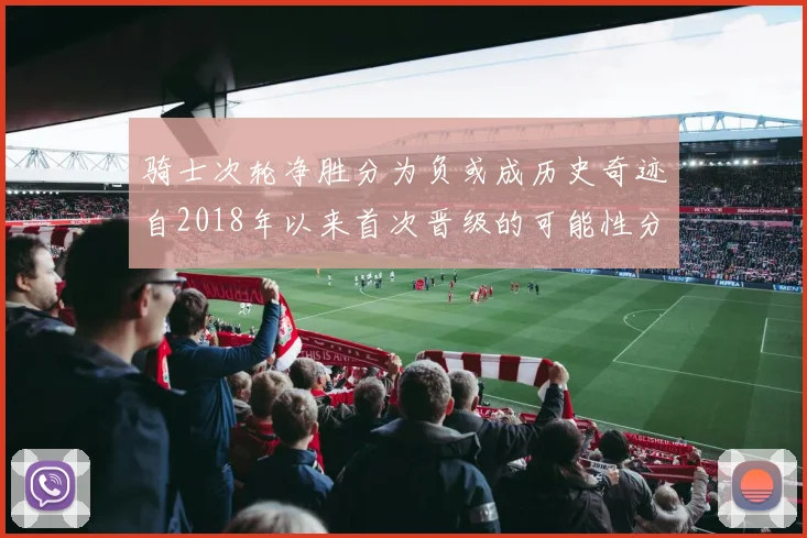 骑士次轮净胜分为负或成历史奇迹自2018年以来首次晋级的可能性分析
