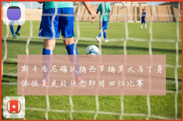 斯卡洛尼确认梅西罗梅罗大马丁身体恢复良好状态即将回归比赛