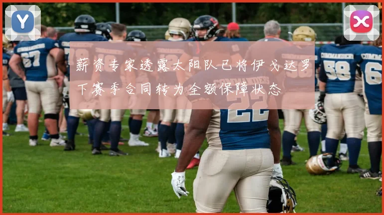 薪资专家透露太阳队已将伊戈达罗下赛季合同转为全额保障状态