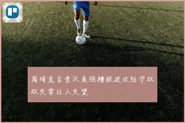 周琦直言索汉表现糟糕进攻防守双双失常让人失望