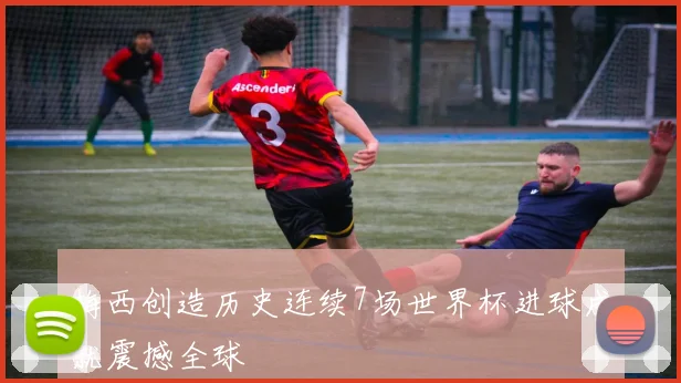梅西创造历史连续7场世界杯进球成就震撼全球