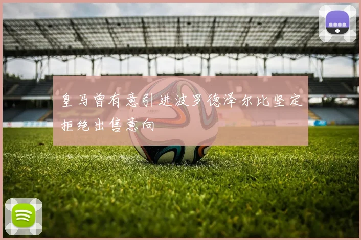 皇马曾有意引进波罗德泽尔比坚定拒绝出售意向