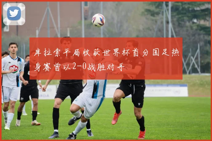 库拉索平局收获世界杯首分国足热身赛曾以2-0战胜对手