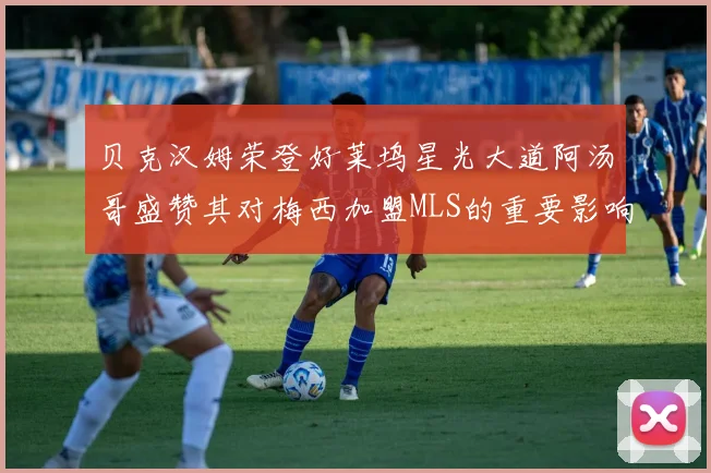 贝克汉姆荣登好莱坞星光大道阿汤哥盛赞其对梅西加盟MLS的重要影响