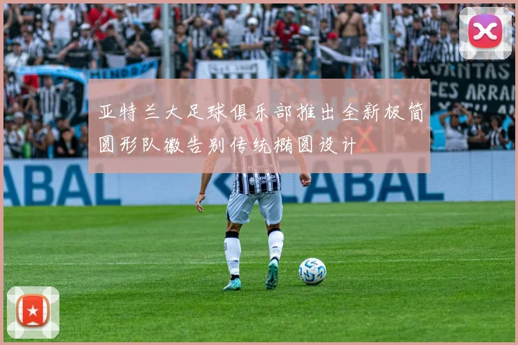 亚特兰大足球俱乐部推出全新极简圆形队徽告别传统椭圆设计