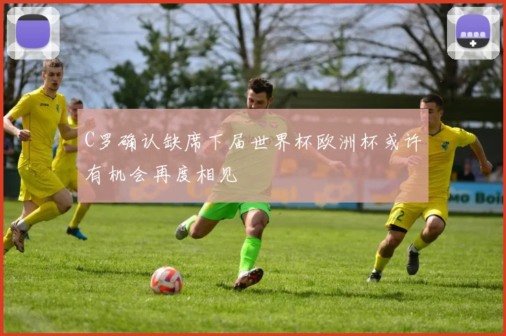 C罗确认缺席下届世界杯欧洲杯或许有机会再度相见