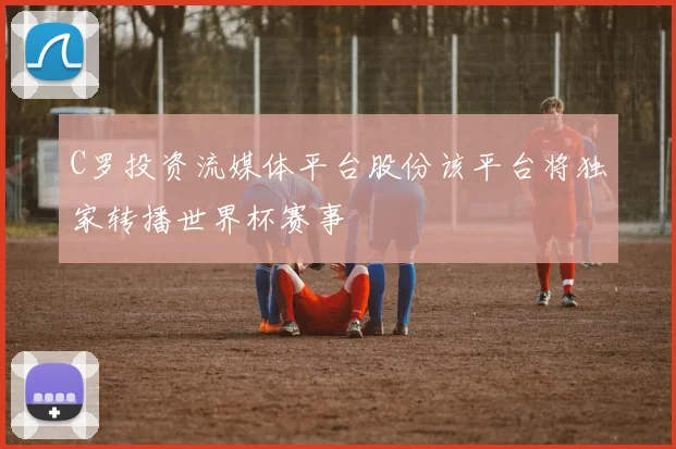 C罗投资流媒体平台股份该平台将独家转播世界杯赛事
