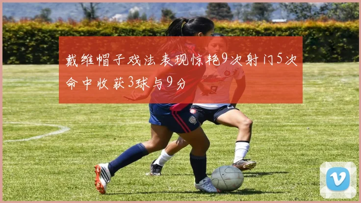 戴维帽子戏法表现惊艳9次射门5次命中收获3球与9分