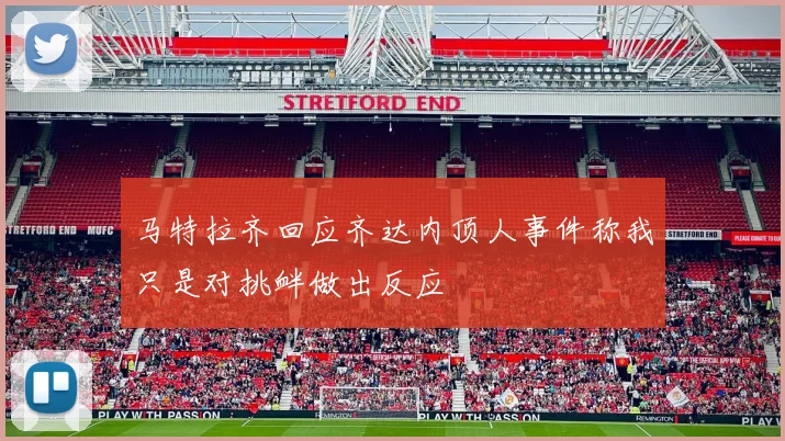马特拉齐回应齐达内顶人事件称我只是对挑衅做出反应