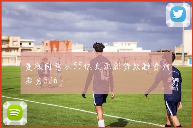 曼联同意以55亿美元新贷款融资利率为536